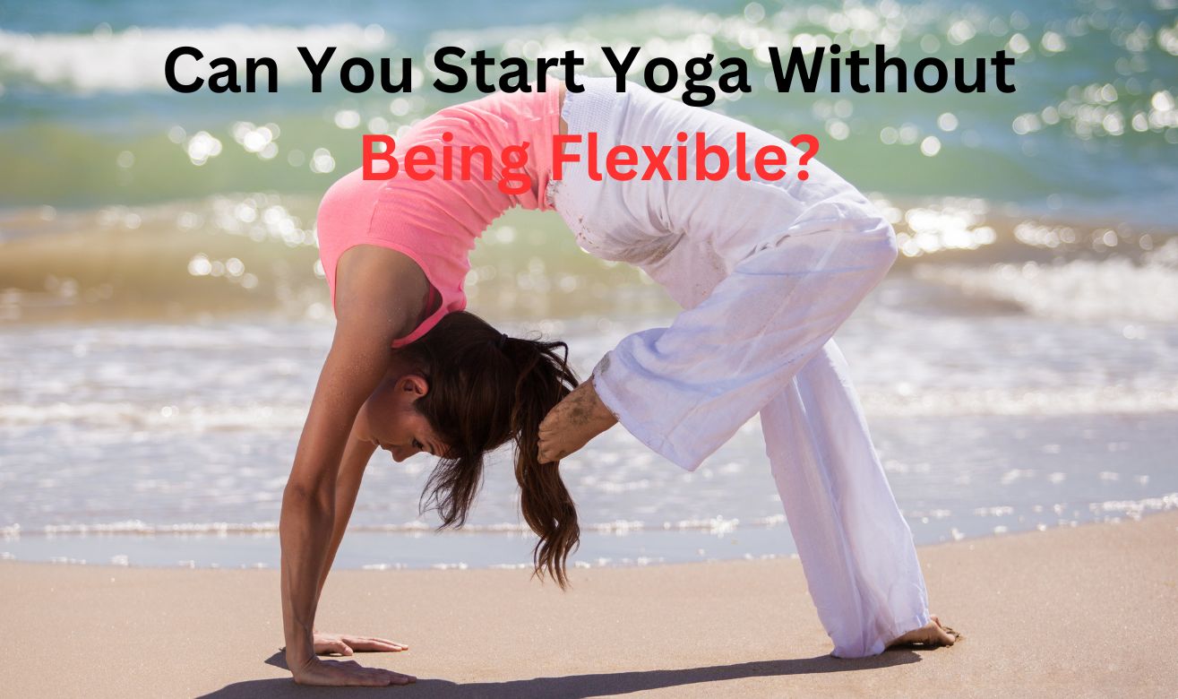 Can You Start Yoga Without Being Flexible? Can You Start Yoga Without Being Flexible?