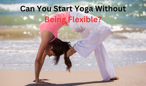 Can You Start Yoga Without Being Flexible?