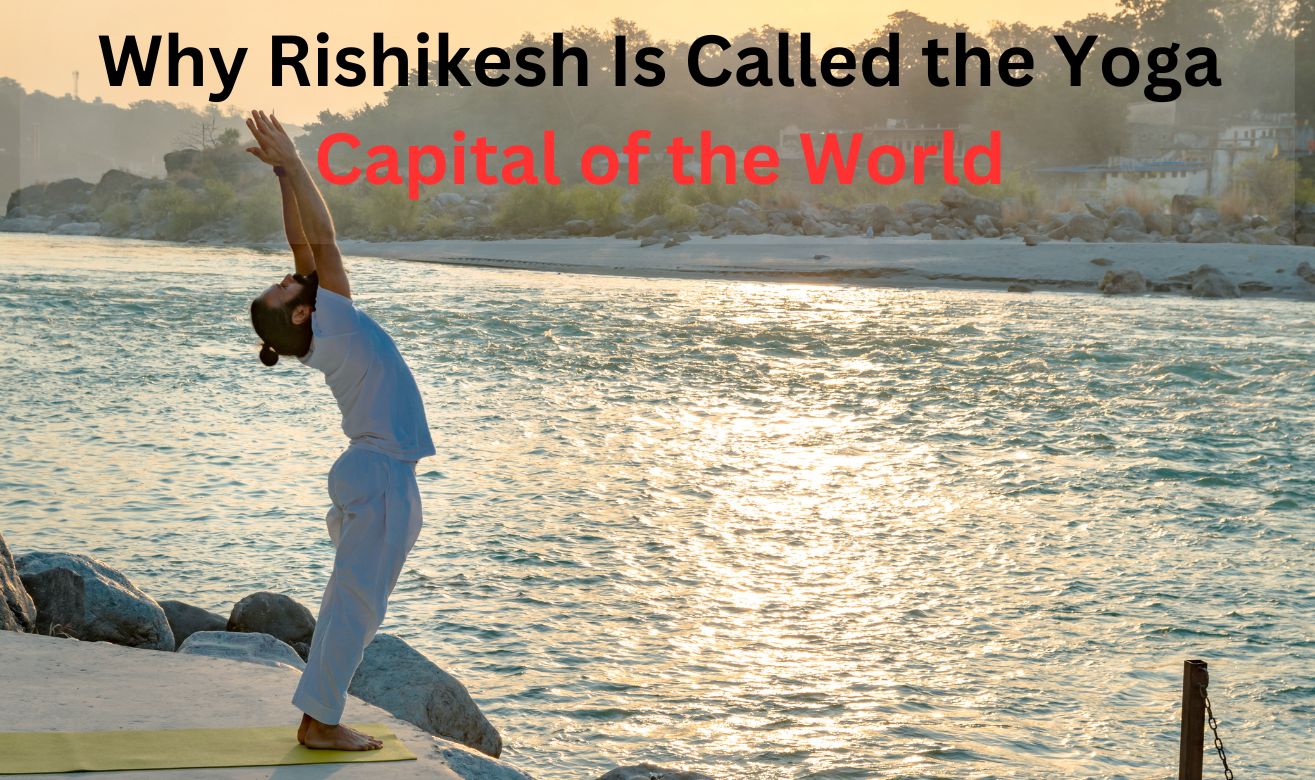 Why Rishikesh Is Called the Yoga Capital of the World Why Rishikesh Is Called the Yoga Capital of the World