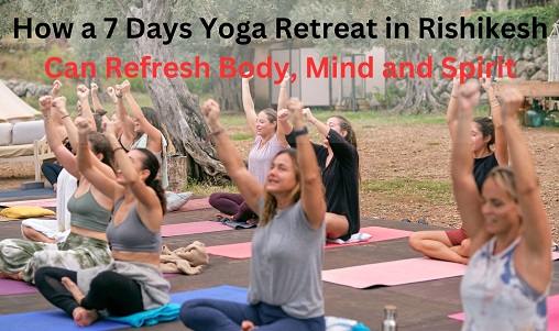 How a 7 Days Yoga Retreat in Rishikesh Can Refresh Body, Mind and Spirit