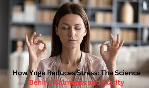 How Yoga Reduces Stress: The Science Behind Calmness and Clarity